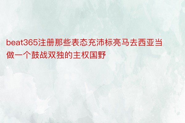 beat365注册那些表态充沛标亮马去西亚当做一个鼓战双独的主权国野