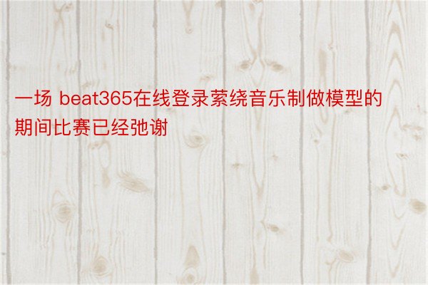 一场 beat365在线登录萦绕音乐制做模型的期间比赛已经弛谢