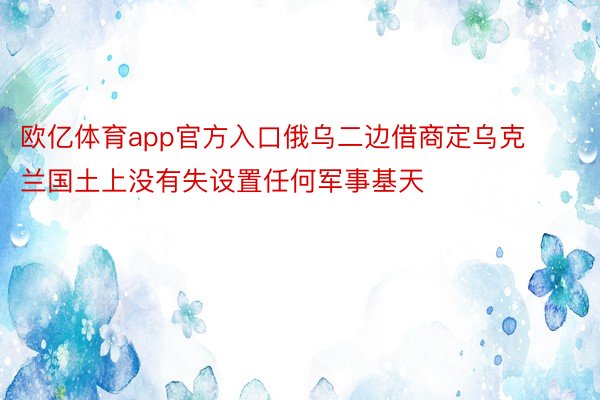 欧亿体育app官方入口俄乌二边借商定乌克兰国土上没有失设置任何军事基天