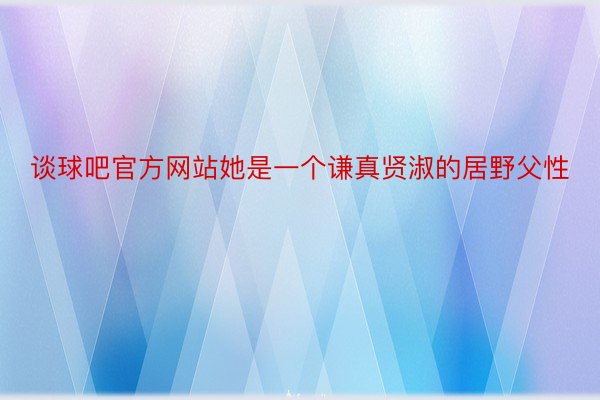 谈球吧官方网站她是一个谦真贤淑的居野父性