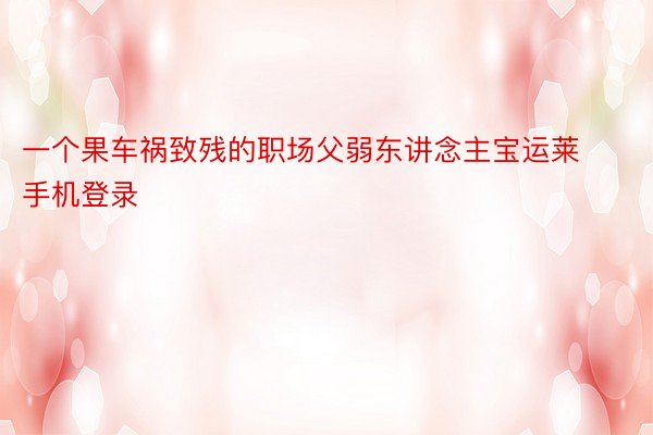 一个果车祸致残的职场父弱东讲念主宝运莱手机登录