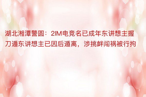 湖北湘潭警圆：2IM电竞名已成年东讲想主握刀遁东讲想主已因后遁离，涉挑衅闯祸被行拘