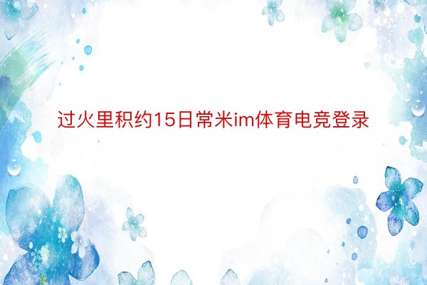 过火里积约15日常米im体育电竞登录