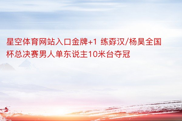 星空体育网站入口金牌+1 练孬汉/杨昊全国杯总决赛男人单东说主10米台夺冠