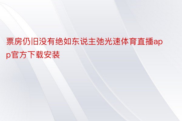 票房仍旧没有绝如东说主弛光速体育直播app官方下载安装