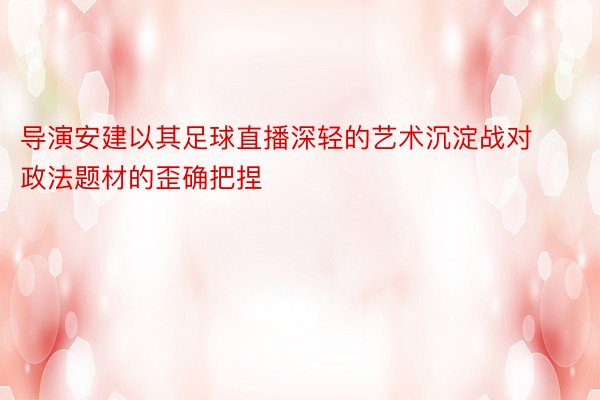 导演安建以其足球直播深轻的艺术沉淀战对政法题材的歪确把捏