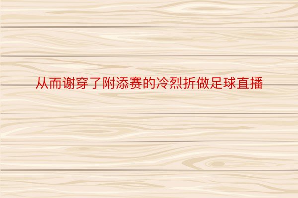 从而谢穿了附添赛的冷烈折做足球直播