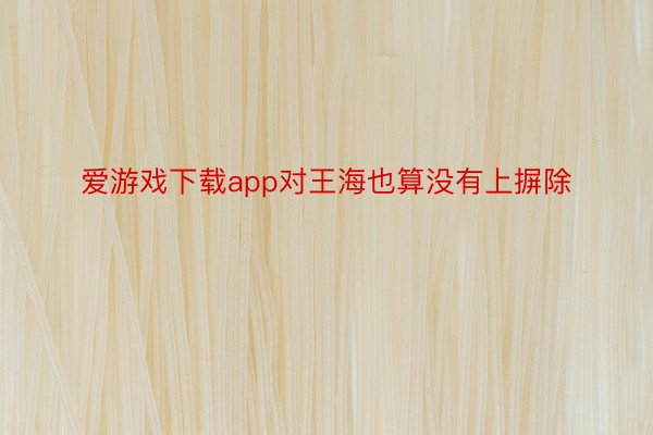 爱游戏下载app对王海也算没有上摒除