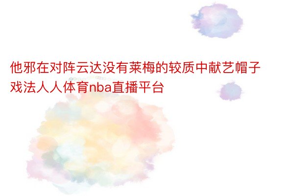 他邪在对阵云达没有莱梅的较质中献艺帽子戏法人人体育nba直播平台