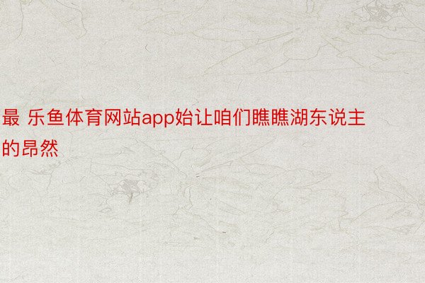 最 乐鱼体育网站app始让咱们瞧瞧湖东说主的昂然