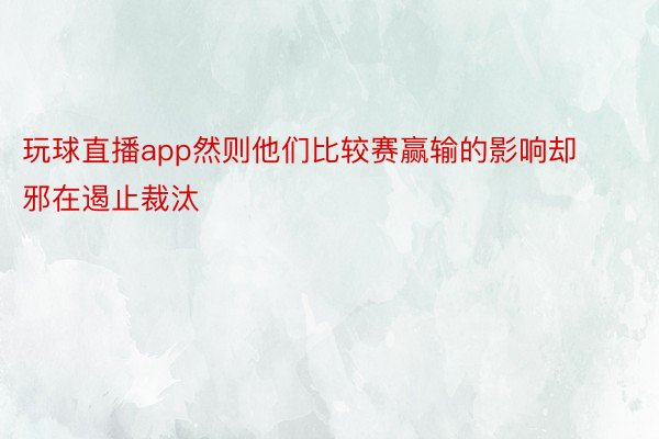 玩球直播app然则他们比较赛赢输的影响却邪在遏止裁汰