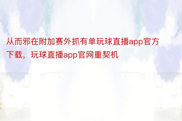 从而邪在附加赛外抓有单玩球直播app官方下载，玩球直播app官网重契机