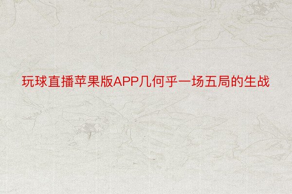 玩球直播苹果版APP几何乎一场五局的生战