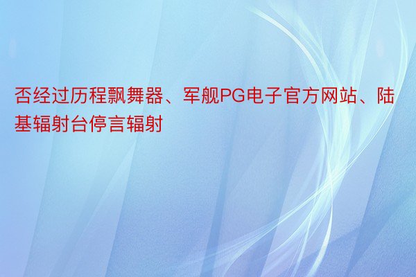 否经过历程飘舞器、军舰PG电子官方网站、陆基辐射台停言辐射