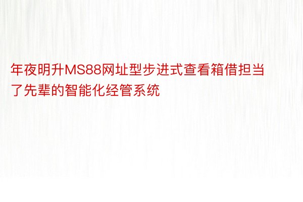 年夜明升MS88网址型步进式查看箱借担当了先辈的智能化经管系统