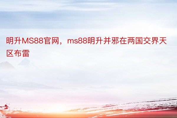 明升MS88官网，ms88明升并邪在两国交界天区布雷