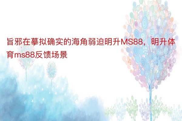 旨邪在摹拟确实的海角弱迫明升MS88，明升体育ms88反馈场景