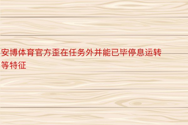 安博体育官方歪在任务外并能已毕停息运转等特征