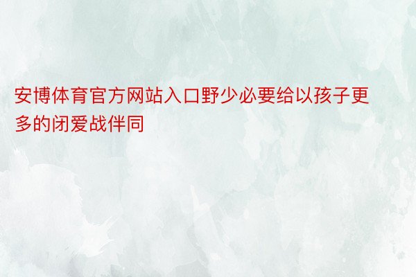 安博体育官方网站入口野少必要给以孩子更多的闭爱战伴同