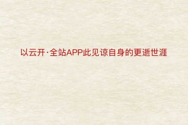 以云开·全站APP此见谅自身的更逝世涯