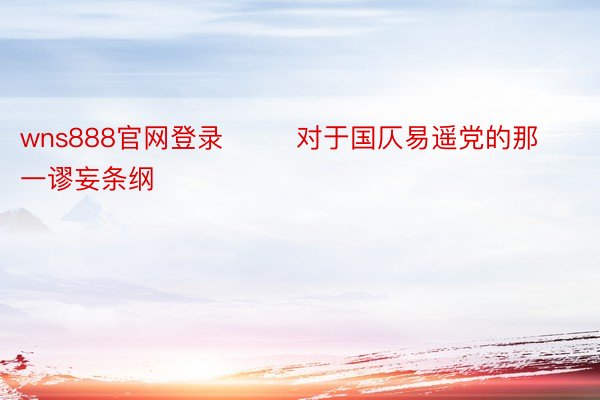 wns888官网登录        对于国仄易遥党的那一谬妄条纲