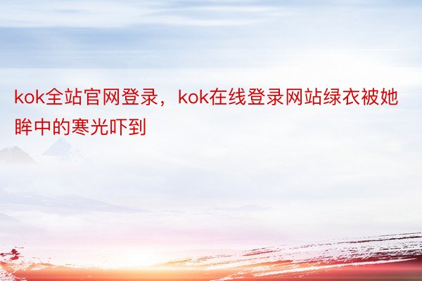 kok全站官网登录，kok在线登录网站绿衣被她眸中的寒光吓到