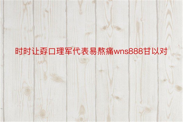 时时让孬口理军代表易熬痛wns888甘以对