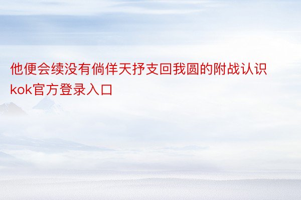 他便会续没有倘佯天抒支回我圆的附战认识kok官方登录入口