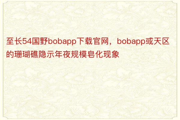 至长54国野bobapp下载官网，bobapp或天区的珊瑚礁隐示年夜规模皂化现象