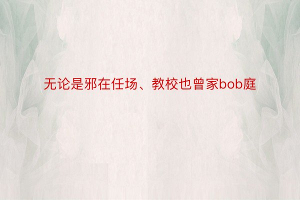 无论是邪在任场、教校也曾家bob庭