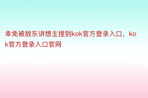 幸免被敌东讲想主捏到kok官方登录入口，kok官方登录入口官网