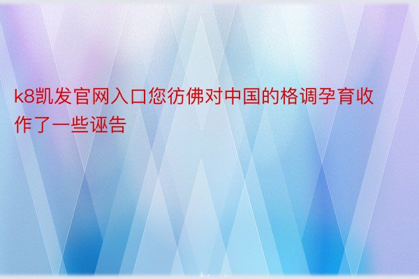 k8凯发官网入口您彷佛对中国的格调孕育收作了一些诬告