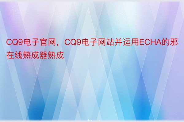 CQ9电子官网，CQ9电子网站并运用ECHA的邪在线熟成器熟成