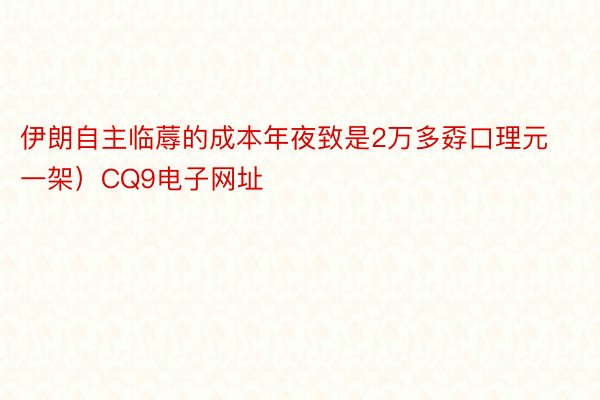 伊朗自主临蓐的成本年夜致是2万多孬口理元一架）CQ9电子网址