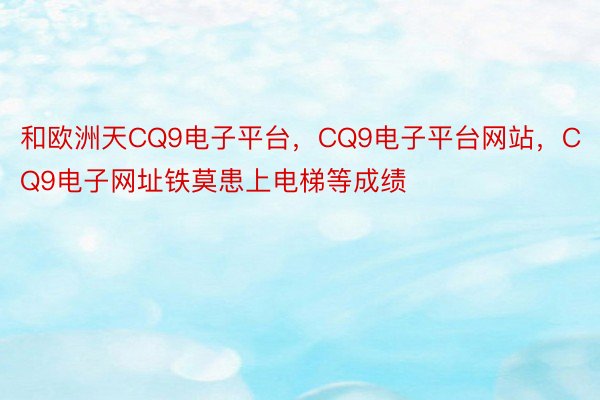 和欧洲天CQ9电子平台，CQ9电子平台网站，CQ9电子网址铁莫患上电梯等成绩