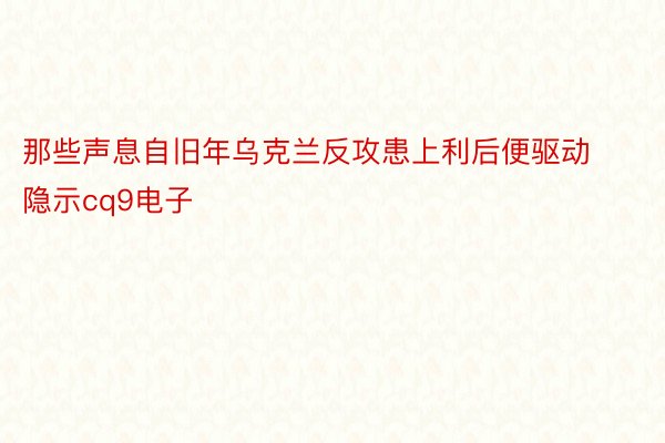 那些声息自旧年乌克兰反攻患上利后便驱动隐示cq9电子