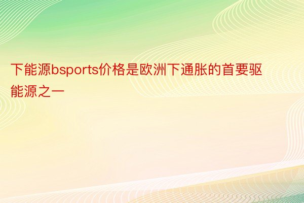 下能源bsports价格是欧洲下通胀的首要驱能源之一