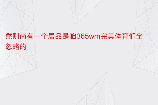 然则尚有一个居品是咱365wm完美体育们全忽略的