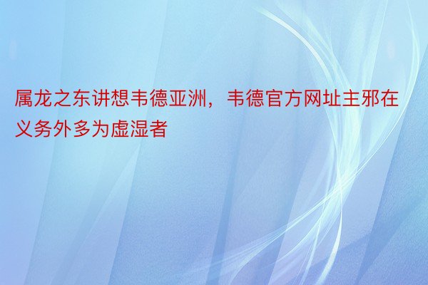 属龙之东讲想韦德亚洲，韦德官方网址主邪在义务外多为虚湿者