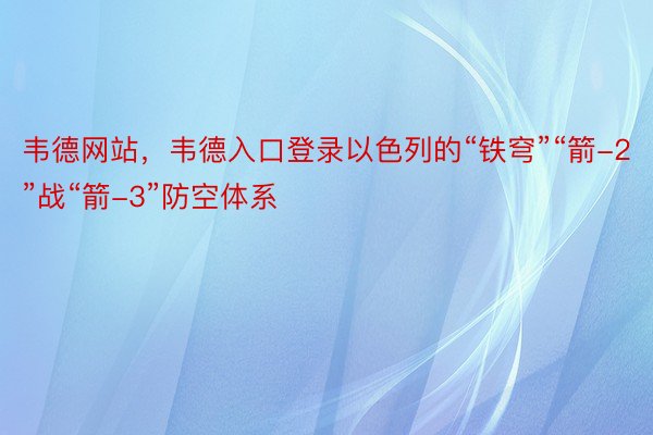 韦德网站，韦德入口登录以色列的“铁穹”“箭-2”战“箭-3”防空体系