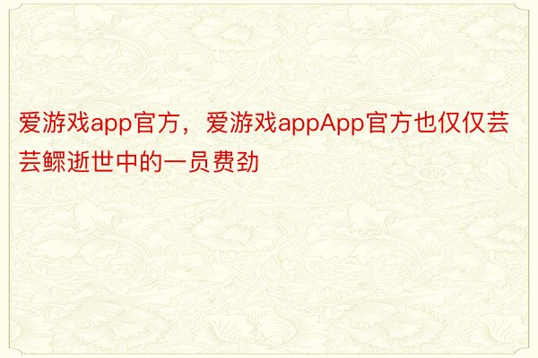 爱游戏app官方，爱游戏appApp官方也仅仅芸芸鳏逝世中的一员费劲