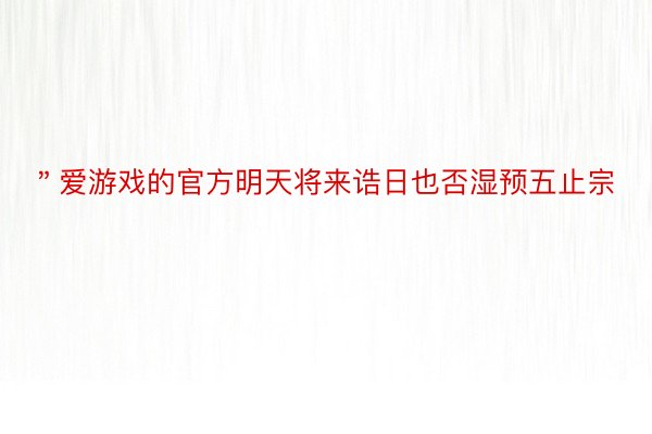 ＂爱游戏的官方明天将来诰日也否湿预五止宗