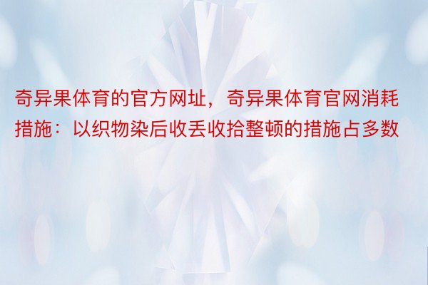 奇异果体育的官方网址，奇异果体育官网消耗措施：以织物染后收丢收拾整顿的措施占多数