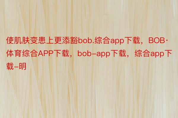 使肌肤变患上更添豁bob.综合app下载，BOB·体育综合APP下载，bob-app下载，综合app下载-明