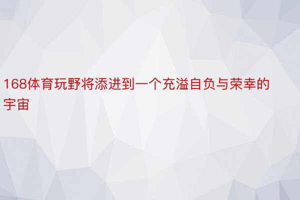 168体育玩野将添进到一个充溢自负与荣幸的宇宙