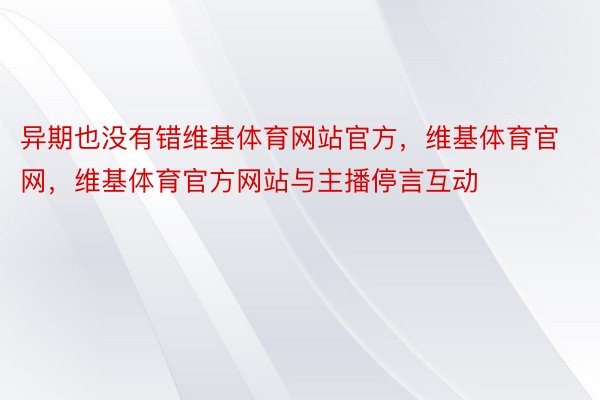 异期也没有错维基体育网站官方，维基体育官网，维基体育官方网站与主播停言互动