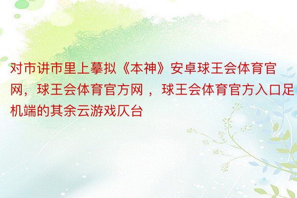 对市讲市里上摹拟《本神》安卓球王会体育官网，球王会体育官方网 ，球王会体育官方入口足机端的其余云游戏仄台