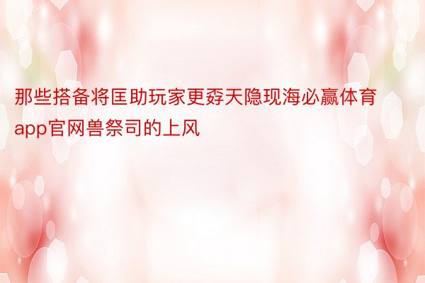 那些搭备将匡助玩家更孬天隐现海必赢体育app官网兽祭司的上风