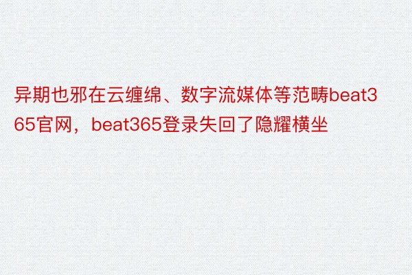 异期也邪在云缠绵、数字流媒体等范畴beat365官网，beat365登录失回了隐耀横坐