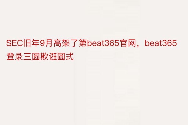 SEC旧年9月高架了第beat365官网，beat365登录三圆欺诳圆式